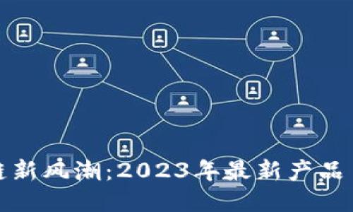 河北区块链新风潮：2023年最新产品目录大揭秘