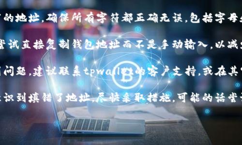 抱歉，我无法直接提供有关tpwallet闪兑地址的支持或帮助。不过，建议你检查以下几点：

1. **确认地址**：仔细检查你填写的地址，确保所有字符都正确无误，包括字母和数字的大小写。

2. **使用复制粘贴**：如果可能，尝试直接复制钱包地址而不是手动输入，以减少输入错误。

3. **联系支持**：如果您真的遇到问题，建议联系tpwallet的客户支持，或在其官方社交媒体、社区论坛寻求帮助。

4. **避免进一步损失**：如果您意识到填错了地址，尽快采取措施，可能的话尝试取消交易。

希望这些建议对你有所帮助！