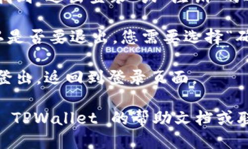 要退出 TPWallet，您可以按照以下步骤进行操作：

1. **打开应用**：首先，启动 TPWallet 应用，确保您的设备连接到互联网。

2. **访问设置**：在应用界面，通常会有一个“设置”或“账户”选项。点击进入该选项。

3. **退出登录**：在设置或账户页面中，找到“退出登录”或“注销”的选项。这通常是一个明确的按钮或者链接。

4. **确认退出**：系统可能会要求您确认是否要退出，您需要选择“确认”或“是”以完成该操作。

5. **完成退出**：一旦确认，您将被成功登出，返回到登录页面。

如果在操作过程中遇到问题，您可以查阅 TPWallet 的帮助文档或联系客服获取进一步的支持。