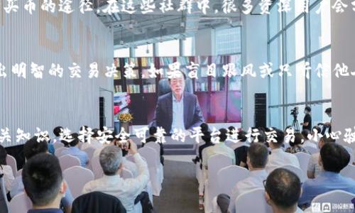 区块链的币，特别是一些新兴或小众的加密货币，购买的途径有很多，以下是一些常见的方式和平台，供你参考：

1. 主流交易所
大多数主流的加密货币交易所，如币安（Binance）、Coinbase、火币等，都提供多种加密货币的交易。这些交易所支持法币（如美元、人民币等）兑换，用户可以通过银行卡、信用卡等方式直接购买。这是最简单、最安全的方式之一。

2. 去中心化交易所（DEX）
如果你想购买一些比较小众的币种，去中心化交易所（如Uniswap、SushiSwap等）是一个不错的选择。在这些平台上，你可以用以太坊或者其他流行的加密货币交换你想要的币种。注意：在使用DEX时，一定要确认合约地址，以避免被欺诈。

3. 钱包直接购买
一些加密钱包（如MetaMask、Trust Wallet）也支持直接购买加密货币。有些钱包甚至可以通过信用卡直接购买。这样的方式往往更便捷，特别是对于有一定使用经验的用户。

4. Peer-to-Peer交易
一些平台（如LocalBitcoins、Paxful）允许用户直接与其他用户进行交易。在这些平台上，用户可以自行设定价格和交易条件，这样你可能会找到更优惠的价格，但同时风险也会相对增大，务必谨慎选择交易对象。

5. 加入社群获取信息
除了以上几种方式，参与加密货币相关的论坛、社群（如Telegram、Reddit等）也是获取信息和购买币的途径。在这些社群中，很多资深用户会分享最新的投资建议和购买渠道。但请记得，信息的真伪需要自己辨别。

6. 了解市场趋势和项目背景
在决定购买之前，做足功课是非常重要的。了解币种的背景、市场趋势、项目团队等，这样才能做出明智的交易决策。如果盲目跟风或只听信他人的建议，可能会导致损失。

总结
总的来说，购买区块链的币并不复杂，但考虑到风险因素，建议新手在进入市场之前充分了解相关知识，选择安全可靠的平台进行交易。小心驶得万年船，祝你在加密货币的投资旅程中获得成功!

希望这些信息能帮助到你！如果还有其他疑问，欢迎随时询问。