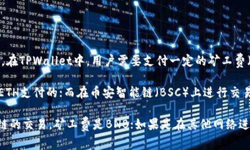 TPWallet是一款支持多种区块链和数字资产的钱包应用，它允许用户进行加密货币的存储和转账。在TPWallet中，用户需要支付一定的矿工费（也称为交易费用），以便他们的交易能够在区块链上得到确认。

在TPWallet中，交易的矿工费通常是采用链上原生代币支付的，比如在以太坊网络上，矿工费是用ETH支付的；而在币安智能链（BSC）上进行交易时，矿工费则是用BNB支付的。因此，如果你的交易涉及币安智能链，矿工费就是BNB。

总之，TPWallet中的矿工费是否为BNB，取决于你所进行的交易类型和网络。如果是基于币安智能链的交易，矿工费是BNB；如果是在其他网络进行交易，矿工费则会有所不同。确保在进行交易前检查清楚网络和相应的矿工费用，才能顺利操作。