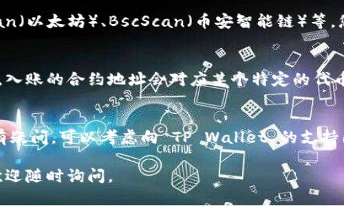 要查找在 TP Wallet（或其他数字钱包）中进账的合约地址，您可以按照以下步骤进行：

步骤一：打开 TP Wallet
首先，确保您已经在手机或电脑上打开了 TP Wallet。登录到您的账户，这是您查看资产和交易的主要地方。

步骤二：查看资产记录
登录后，找到“资产”或“钱包”选项。这通常是您可以查看所有加密货币和代币的地方。在这里，您可以看到您的余额以及最近的交易记录。

步骤三：查找入账记录
在资产记录中，查找您最近的入账交易。通常，您可以点击某个特定的币种，查看其详细的交易历史以及进账的具体信息。每笔交易旁边通常会有交易的时间、金额等信息。

步骤四：查看交易详情
找到特定的入账交易后，点击交易记录以查看交易详情。在这里，您会看到合约地址（如果适用）。合约地址通常是一个长字符串，由字母和数字组成。

步骤五：使用区块链浏览器查找合约地址
如果在钱包内找不到合约地址，您可以使用区块链浏览器。我推荐的几款包括 Etherscan（以太坊）、BscScan（币安智能链）等。您只需将您的钱包地址输入到浏览器中，就可以查看所有的交易记录和相关的合约信息。

步骤六：确认合约地址
在区块链浏览器中，您可以确认合约地址的活动状态、交易数量以及更详细的信息。有时，入账的合约地址会对应某个特定的代币，您可以在这里核实。

总结
查找合约地址的方法丰富，但关键在于您是否能够定位到正确的交易记录。如果您仍然有疑问，可以考虑向 TP Wallet 的支持团队咨询，他们通常会提供更专业的帮助。

希望以上步骤能够帮助您顺利查找 TP Wallet 中的合约地址！如果您还有其他问题，欢迎随时询问。