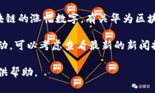 截至我最后的数据更新在2023年10月，我无法提供具体的金融市场数据，包括华为区块链的涨幅数字。有关华为区块链的最新信息可能会涉及到市场动态、股市表现或相关的产业新闻。

如果您希望了解华为在区块链领域的成就、项目或技术信息，或者是否有新的投资或启动，可以考虑查看最新的新闻报道、公司的财报或科技评论网站。请保持关注权威新闻来源的更新，以获得准确的信息。

如果需要更深入的信息，比如华为区块链技术的应用前景或市场影响等，我也很乐意提供帮助。