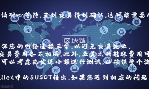 要将TPWallet中的5USDT（或其他代币）转出，您可以按照以下步骤进行操作：

### 第一步：打开TPWallet应用

首先，确保您已经下载并安装了TPWallet。然后打开应用并登录您的账户。

### 第二步：选择钱包

在TPWallet的首页，选择您想要转出的钱包。如果您的钱包里有多个代币，请确保您选中了存有5USDT的那个钱包。

### 第三步：点击转账

在钱包界面，您会看到不同的选项。找到并点击“转账”或“发送”按钮。这通常会在代币余额的旁边。

### 第四步：输入接收地址

在转账页面，您需要输入接收地址。这是您要发送USDT的地址，一定要确保地址的正确性，因为一旦发送将无法撤回。

### 第五步：输入转账金额

在输入金额的地方，输入您想要转出的金额（5USDT）。您也可以选择支付的手续费，通常会显示在转账页面上。

### 第六步：确认转账

检查所有信息，包括接收地址和转账金额，确认无误后点击“确认”或“发送”。根据需要，您可能需要输入交易密码或使用指纹验证。

### 第七步：等待确认

一旦您提交了交易，您将看到交易的状态。请耐心等待，直到交易得到确认。这可能需要几分钟，具体取决于区块链的繁忙程度。

### 注意事项

- **确保网络稳定**：在进行转账时，请确保您的网络连接正常，以避免交易失败。
- **确认交易费用**：不同区块链网络的交易费用各不相同。此外，五美元的转账费用可能会比平常高，因此要提前确认费用。
- **小额测试**：如果您是首次进行转账，可以考虑先发送小额进行测试，以确保整个流程顺利。

按照这些步骤，您应该能够顺利地将TPWallet中的5USDT转出，如果您遇到相应的问题，可以咨询TPWallet的官方支持。