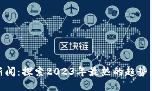 最火区块链新闻：探索2023年最热的趋势与未来可能性