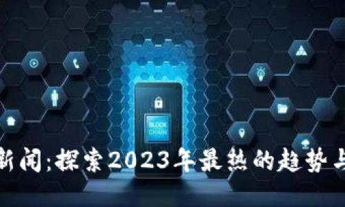最火区块链新闻：探索2023年最热的趋势与未来可能性