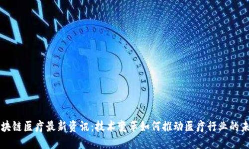 区块链医疗最新资讯：技术变革如何推动医疗行业的未来