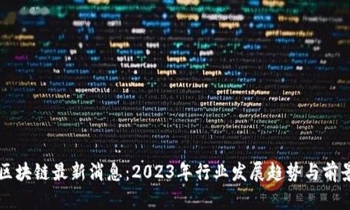 快播区块链最新消息：2023年行业发展趋势与前景分析