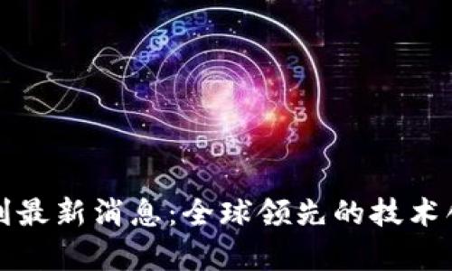 华为区块链专利最新消息：全球领先的技术创新与应用前景