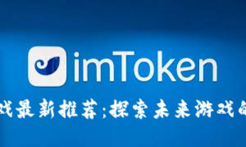 区块链游戏最新推荐：探索未来游戏的无限可能