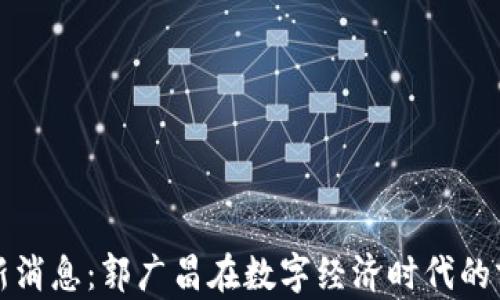 
区块链最新消息：郭广昌在数字经济时代的前瞻性思考