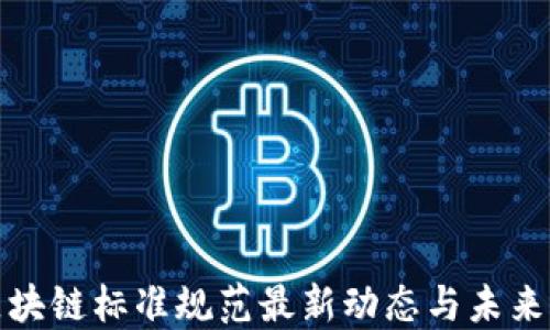 
互联网区块链标准规范最新动态与未来发展趋势