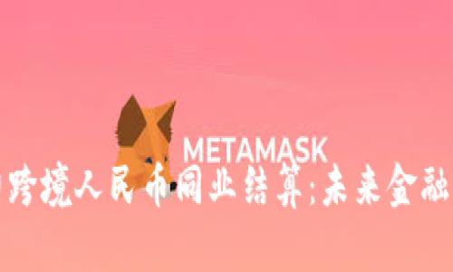 区块链助力跨境人民币同业结算：未来金融的变革之路