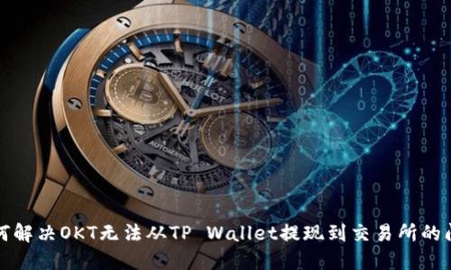 如何解决OKT无法从TP Wallet提现到交易所的问题