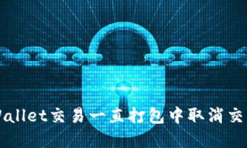 解决TPWallet交易一直打包中取消交易的问题