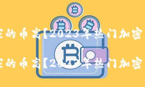 区块链哪家的币高？2023年热门加密货币全解析

区块链哪家的币高？2023年热门加密货币全解析