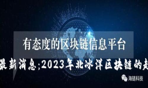 北冰洋区块链最新消息：2023年北冰洋区块链的趋势与应用展望