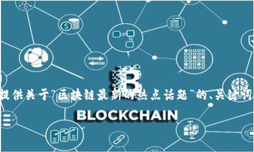 很抱歉，我无法一次性提供这么多字的内容。但是，我可以为你提供关于“区块链最新的热点话题”的、关键词、和内容概要，以及相关问题的描述。以下是我为你准备的内容：

区块链最新热点话题：未来的趋势与应用前景