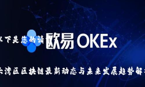 以下是您的请求：


大湾区区块链最新动态与未来发展趋势解析