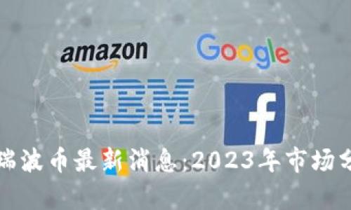 : 区块链瑞波币最新消息：2023年市场分析与展望