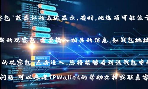 在TPWallet中，观察包的功能可以帮助用户方便地管理和查看他们的数字资产。由于TPWallet是一个不断更新和发展的数字钱包，其界面和功能可能会有所变化。以下是寻找TPWallet中观察包的一般步骤：

1. 登录TPWallet账户
首先，打开TPWallet应用或访问TPWallet官网，使用您的账户进行登录。确保您输入的用户名和密码是正确的。如果您是新用户，需要先进行注册。

2. 访问资产管理页面
成功登录后，您会被引导到TPWallet的主界面。在界面上，找到“资产”或“我的资产”选项，通常位于界面的底部或侧边栏。这是您管理所有数字货币和观察包的地方。

3. 查找观察包选项
在资产管理页面中，寻找与“观察包”相关的选项。它可能以“观察钱包”、“添加观察包”或类似的表述显示。有时，此选项可能位于“更多”或“设置”菜单中。点击相应的按钮以进入观察包管理界面。

4. 添加和管理观察包
在观察包管理界面，您可以添加新的观察包或查看现有的观察包。如果您要创建新的观察包，需要输入相关的信息，如钱包地址或其它标识。完成后，保存更改以确保观察包的创建。

5. 查看观察包的资产信息
添加观察包后，您可以随时查看其资产信息。在资产管理页面中，找到您刚刚添加的观察包，点击进入，您将能够看到该钱包中的资产情况、交易历史等信息。

通过这些步骤，您应该能够轻松找到TPWallet中的观察包。如果您在过程中遇到问题，可以参考TPWallet的帮助文档或联系客服获取更多支持和帮助。同时，保持应用更新以获取最新的功能和修复。