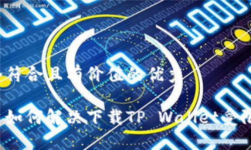 思考一个符合且有价值的优秀

手机用户如何解决下载TP Wallet受限的问题？