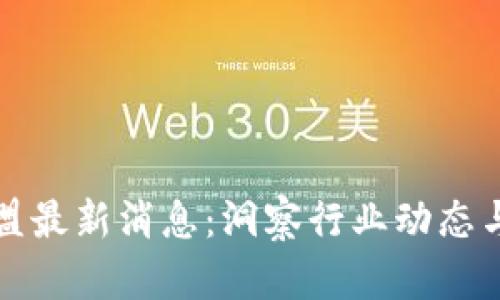 区块链联盟最新消息：洞察行业动态与未来趋势