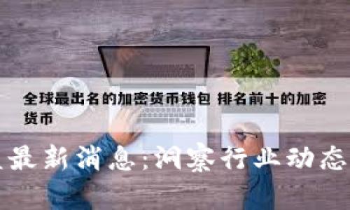 区块链联盟最新消息：洞察行业动态与未来趋势
