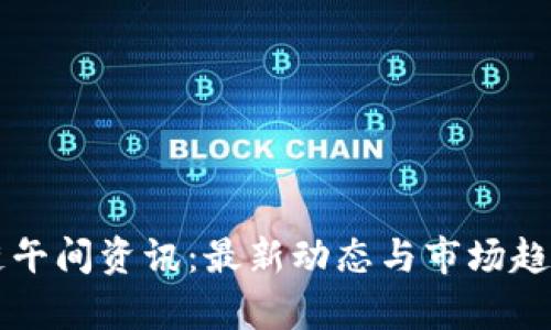 区块链午间资讯：最新动态与市场趋势分析