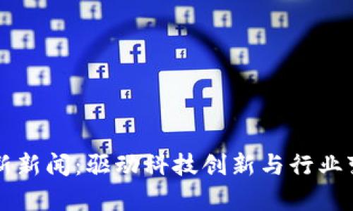 中原区块链最新新闻：驱动科技创新与行业变革的前沿动态