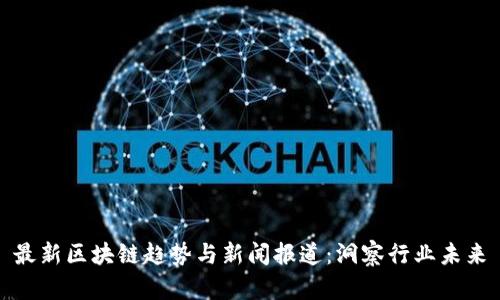 最新区块链趋势与新闻报道：洞察行业未来