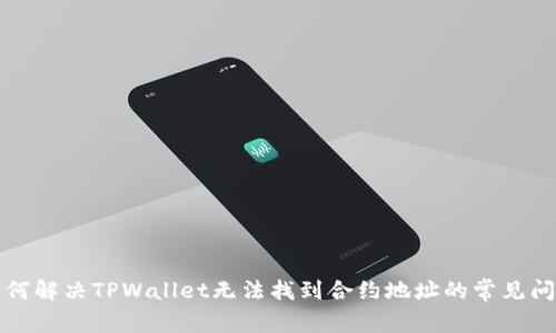 如何解决TPWallet无法找到合约地址的常见问题